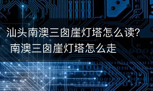 汕头南澳三囱崖灯塔怎么读？ 南澳三囱崖灯塔怎么走
