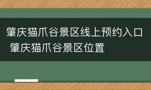 肇庆猫爪谷景区线上预约入口 肇庆猫爪谷景区位置