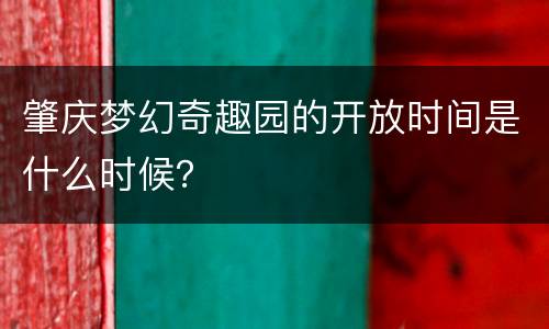 肇庆梦幻奇趣园的开放时间是什么时候？