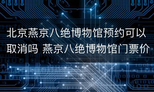北京燕京八绝博物馆预约可以取消吗 燕京八绝博物馆门票价格