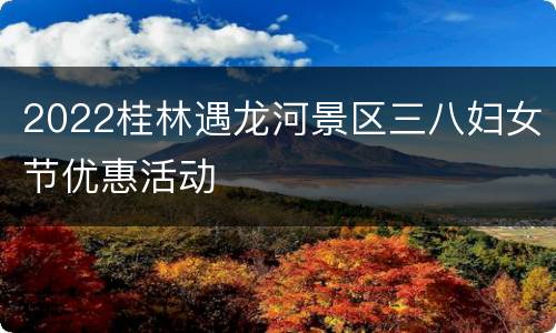 2022桂林遇龙河景区三八妇女节优惠活动