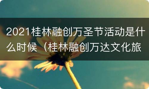 2021桂林融创万圣节活动是什么时候（桂林融创万达文化旅游城什么时候开业）