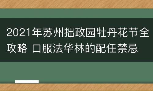 2021年苏州拙政园牡丹花节全攻略 口服法华林的配任禁忌