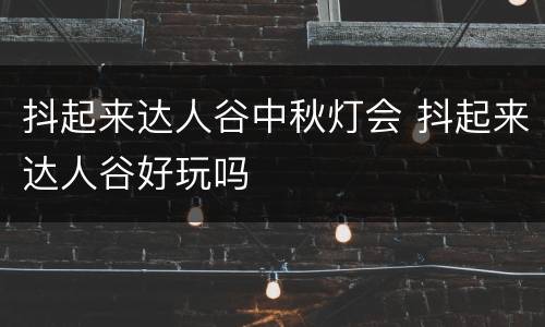 抖起来达人谷中秋灯会 抖起来达人谷好玩吗