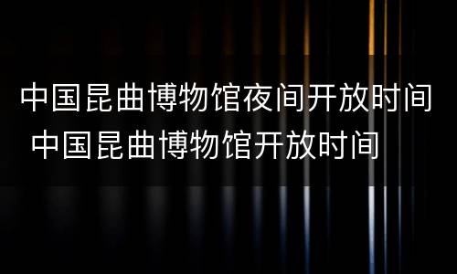 中国昆曲博物馆夜间开放时间 中国昆曲博物馆开放时间