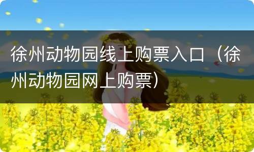 徐州动物园线上购票入口（徐州动物园网上购票）
