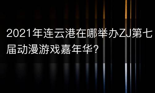 2021年连云港在哪举办ZJ第七届动漫游戏嘉年华?