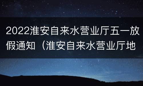 2022淮安自来水营业厅五一放假通知（淮安自来水营业厅地址）