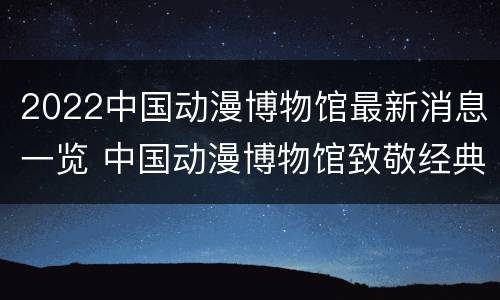 2022中国动漫博物馆最新消息一览 中国动漫博物馆致敬经典展