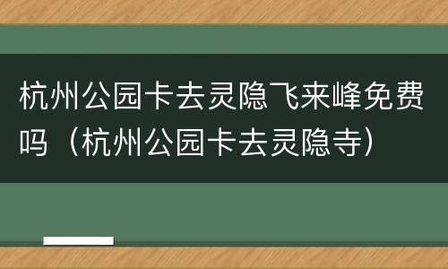 杭州公园卡去灵隐飞来峰免费吗（杭州公园卡去灵隐寺）