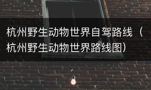 杭州野生动物世界自驾路线（杭州野生动物世界路线图）
