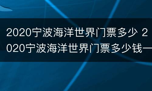 2020宁波海洋世界门票多少 2020宁波海洋世界门票多少钱一张