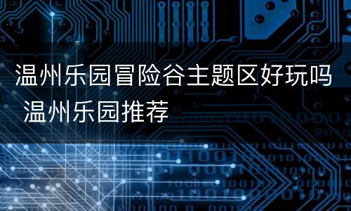 温州乐园冒险谷主题区好玩吗 温州乐园推荐