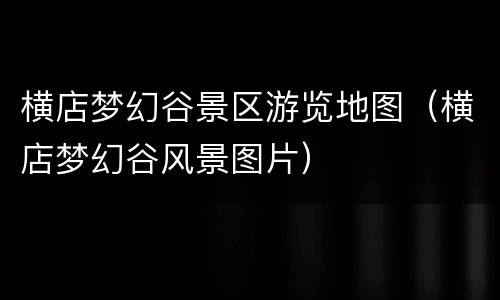 横店梦幻谷景区游览地图（横店梦幻谷风景图片）