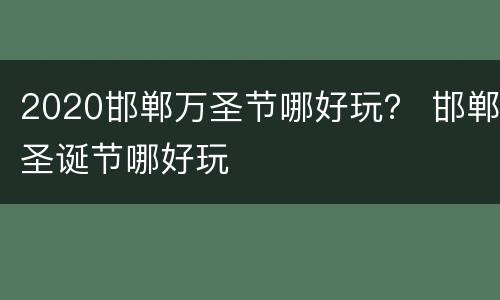 2020邯郸万圣节哪好玩？ 邯郸圣诞节哪好玩