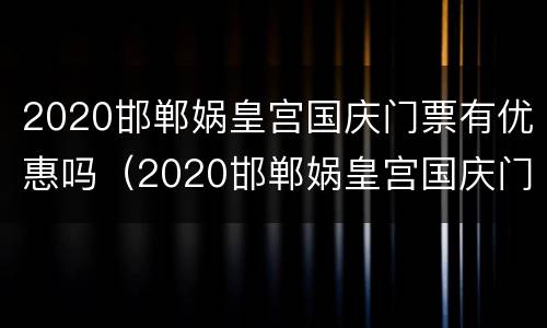2020邯郸娲皇宫国庆门票有优惠吗（2020邯郸娲皇宫国庆门票有优惠吗现在）