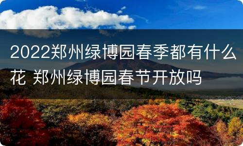 2022郑州绿博园春季都有什么花 郑州绿博园春节开放吗