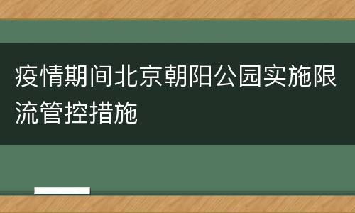 疫情期间北京朝阳公园实施限流管控措施