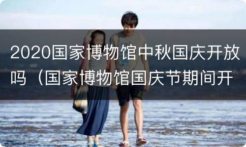 2020国家博物馆中秋国庆开放吗（国家博物馆国庆节期间开放吗）