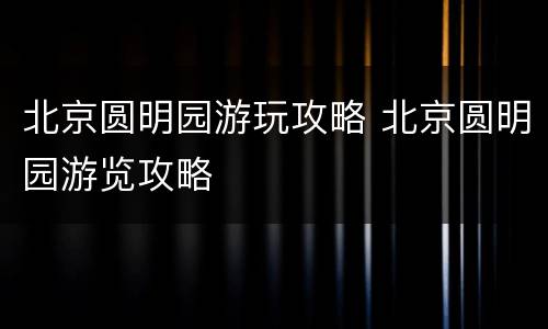 北京圆明园游玩攻略 北京圆明园游览攻略