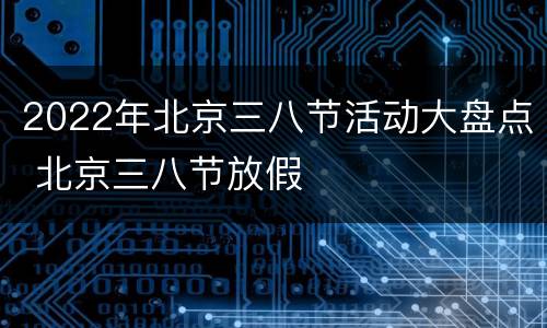 2022年北京三八节活动大盘点 北京三八节放假