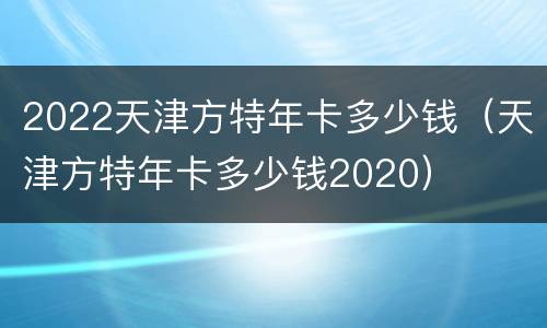 2022天津方特年卡多少钱（天津方特年卡多少钱2020）
