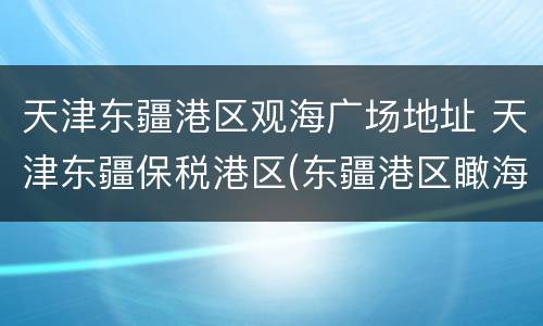 天津东疆港区观海广场地址 天津东疆保税港区(东疆港区瞰海轩小区