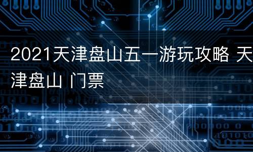 2021天津盘山五一游玩攻略 天津盘山 门票