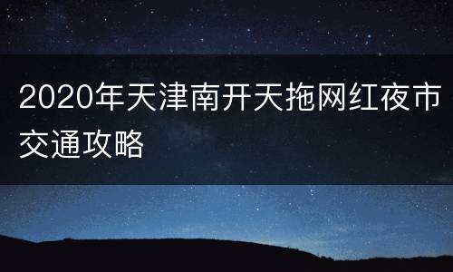 2020年天津南开天拖网红夜市交通攻略