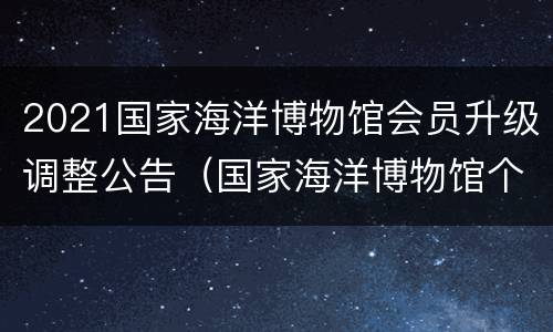 2021国家海洋博物馆会员升级调整公告（国家海洋博物馆个人会员）