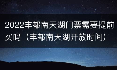 2022丰都南天湖门票需要提前买吗（丰都南天湖开放时间）