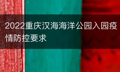 2022重庆汉海海洋公园入园疫情防控要求