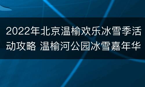 2022年北京温榆欢乐冰雪季活动攻略 温榆河公园冰雪嘉年华