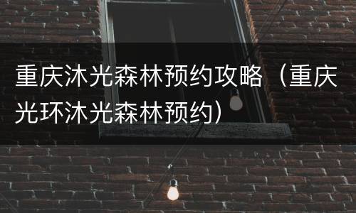 重庆沐光森林预约攻略（重庆光环沐光森林预约）