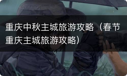 重庆中秋主城旅游攻略（春节重庆主城旅游攻略）