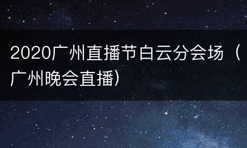 2020广州直播节白云分会场（广州晚会直播）