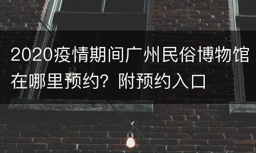 2020疫情期间广州民俗博物馆在哪里预约？附预约入口