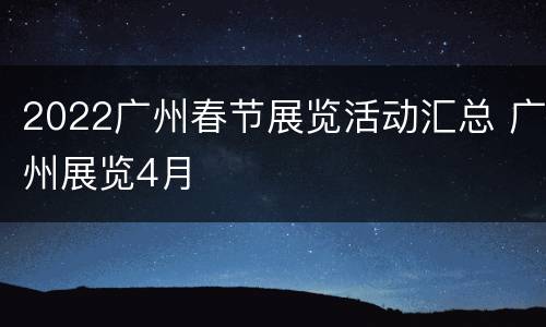 2022广州春节展览活动汇总 广州展览4月
