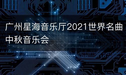 广州星海音乐厅2021世界名曲中秋音乐会