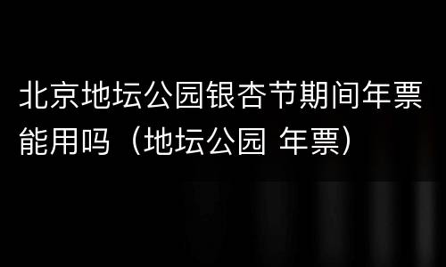 北京地坛公园银杏节期间年票能用吗（地坛公园 年票）