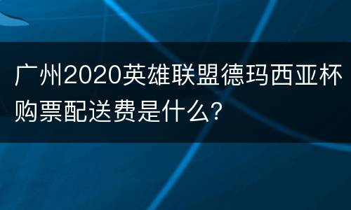 广州2020英雄联盟德玛西亚杯购票配送费是什么？
