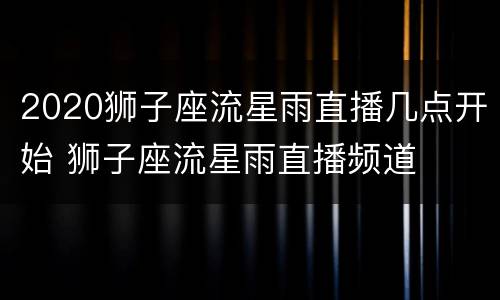 2020狮子座流星雨直播几点开始 狮子座流星雨直播频道