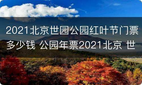 2021北京世园公园红叶节门票多少钱 公园年票2021北京 世界公园