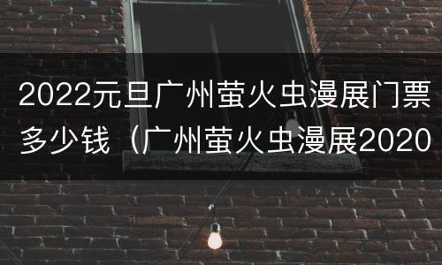 2022元旦广州萤火虫漫展门票多少钱（广州萤火虫漫展2020门票多少钱）