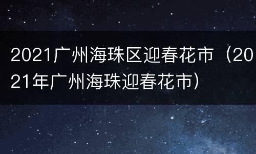 2021广州海珠区迎春花市（2021年广州海珠迎春花市）