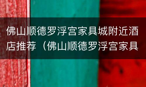 佛山顺德罗浮宫家具城附近酒店推荐（佛山顺德罗浮宫家具有限公司）