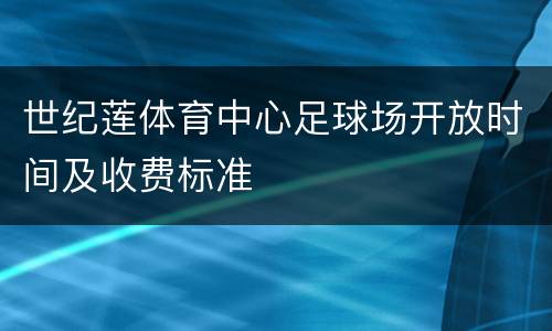 世纪莲体育中心足球场开放时间及收费标准