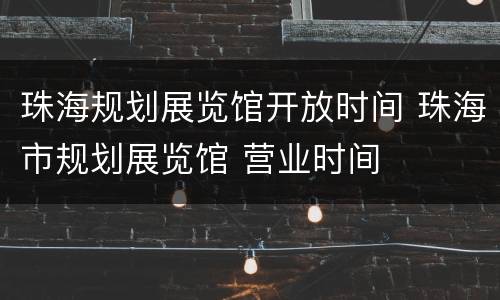 珠海规划展览馆开放时间 珠海市规划展览馆 营业时间