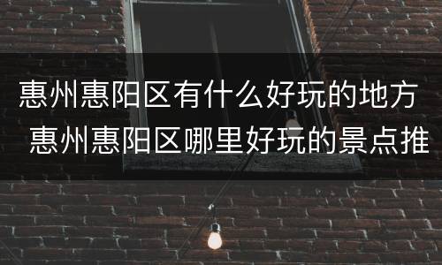 惠州惠阳区有什么好玩的地方 惠州惠阳区哪里好玩的景点推荐