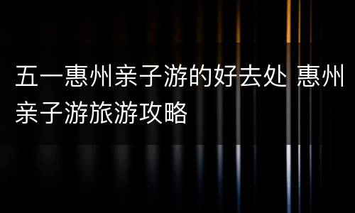 五一惠州亲子游的好去处 惠州亲子游旅游攻略